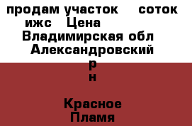 продам участок 15 соток ижс › Цена ­ 280 000 - Владимирская обл., Александровский р-н, Красное Пламя п. Недвижимость » Земельные участки продажа   